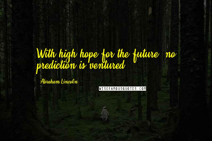 Abraham Lincoln Quotes: With high hope for the future, no prediction is ventured.