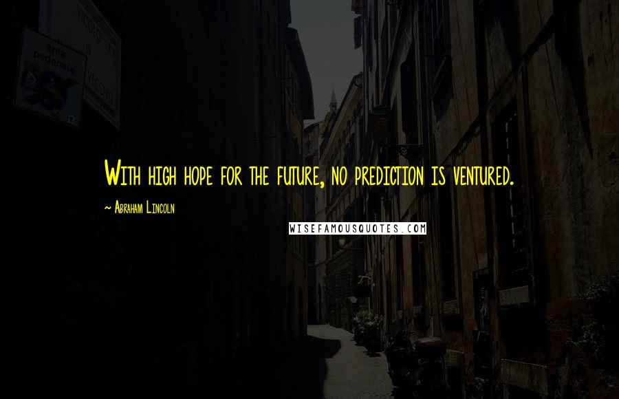 Abraham Lincoln Quotes: With high hope for the future, no prediction is ventured.