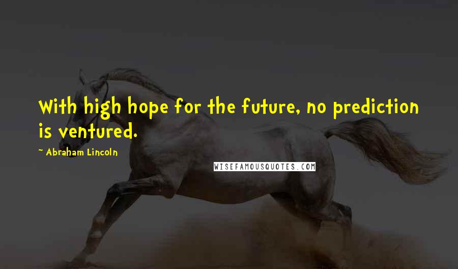 Abraham Lincoln Quotes: With high hope for the future, no prediction is ventured.