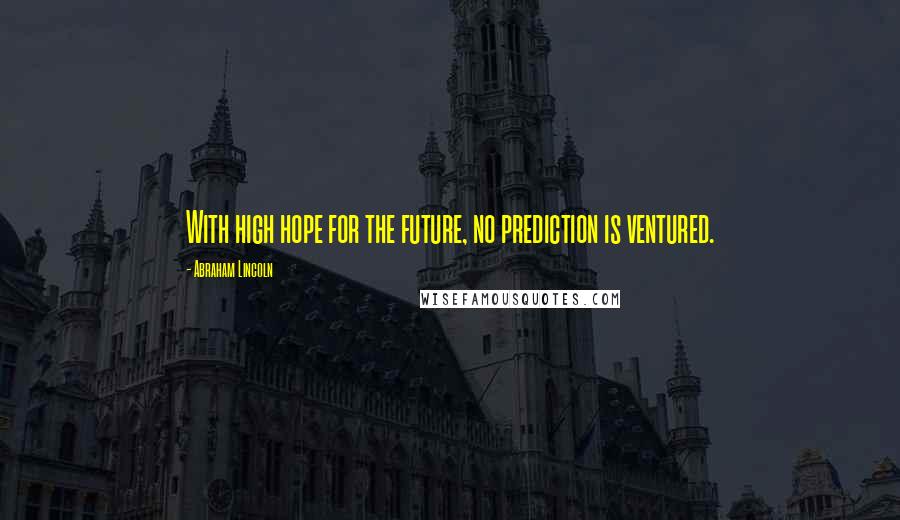 Abraham Lincoln Quotes: With high hope for the future, no prediction is ventured.