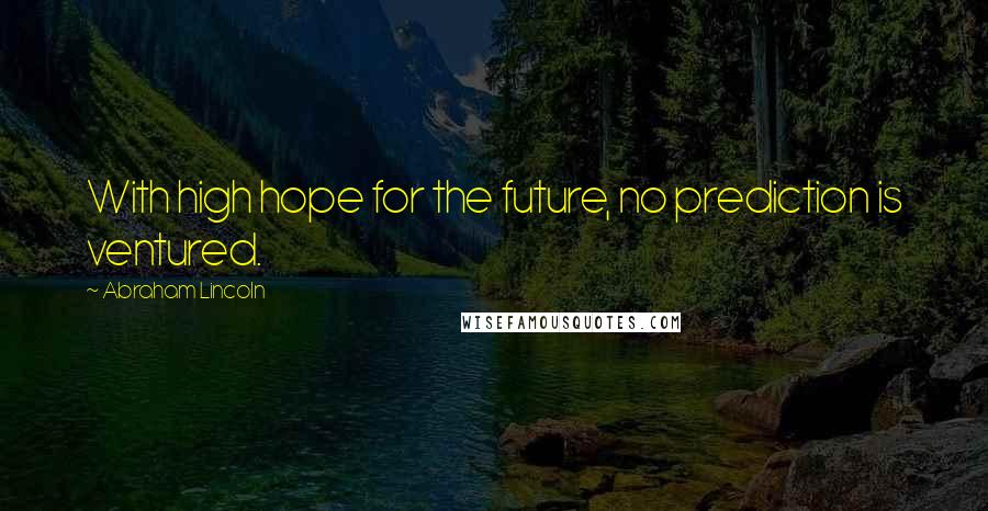 Abraham Lincoln Quotes: With high hope for the future, no prediction is ventured.
