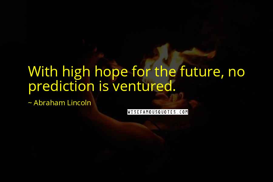 Abraham Lincoln Quotes: With high hope for the future, no prediction is ventured.