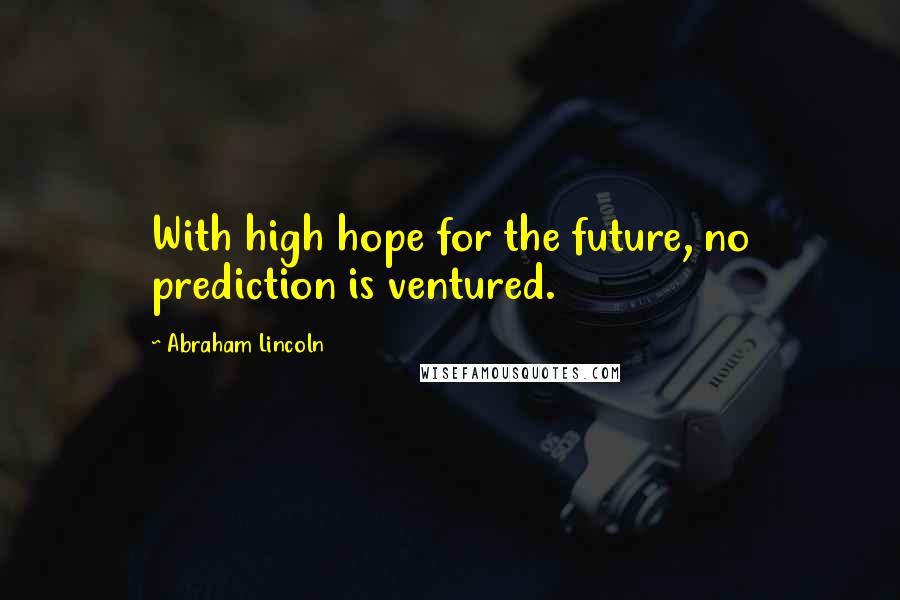 Abraham Lincoln Quotes: With high hope for the future, no prediction is ventured.