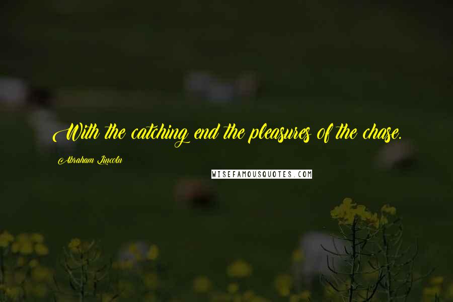 Abraham Lincoln Quotes: With the catching end the pleasures of the chase.