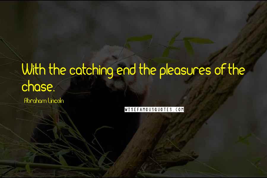 Abraham Lincoln Quotes: With the catching end the pleasures of the chase.