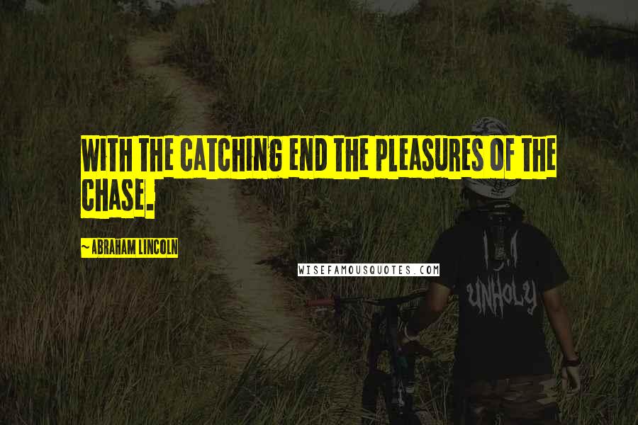 Abraham Lincoln Quotes: With the catching end the pleasures of the chase.