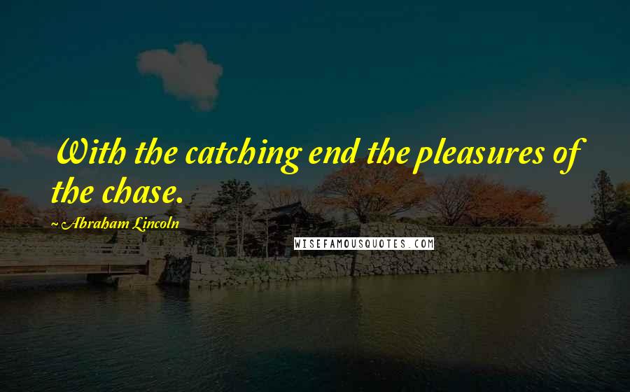 Abraham Lincoln Quotes: With the catching end the pleasures of the chase.