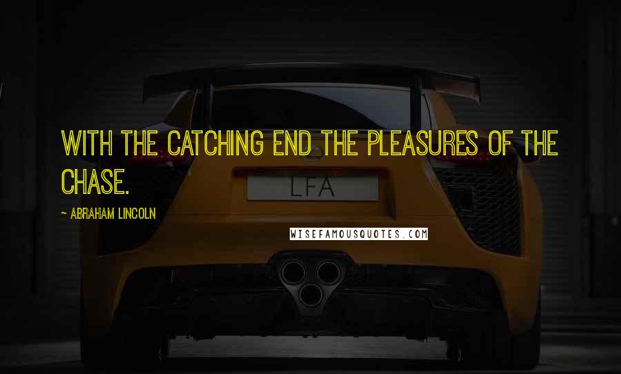 Abraham Lincoln Quotes: With the catching end the pleasures of the chase.