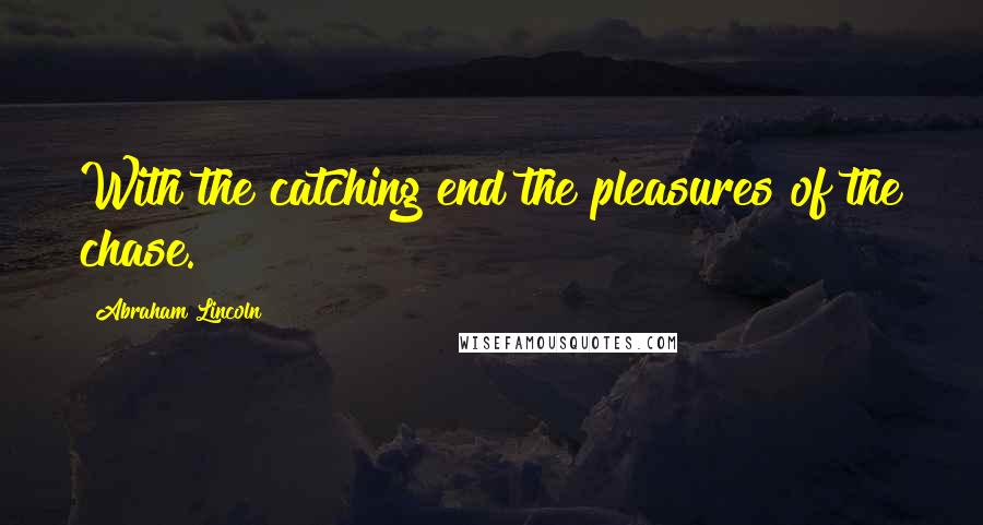 Abraham Lincoln Quotes: With the catching end the pleasures of the chase.