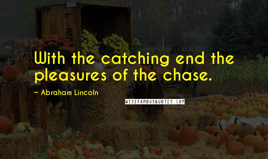 Abraham Lincoln Quotes: With the catching end the pleasures of the chase.