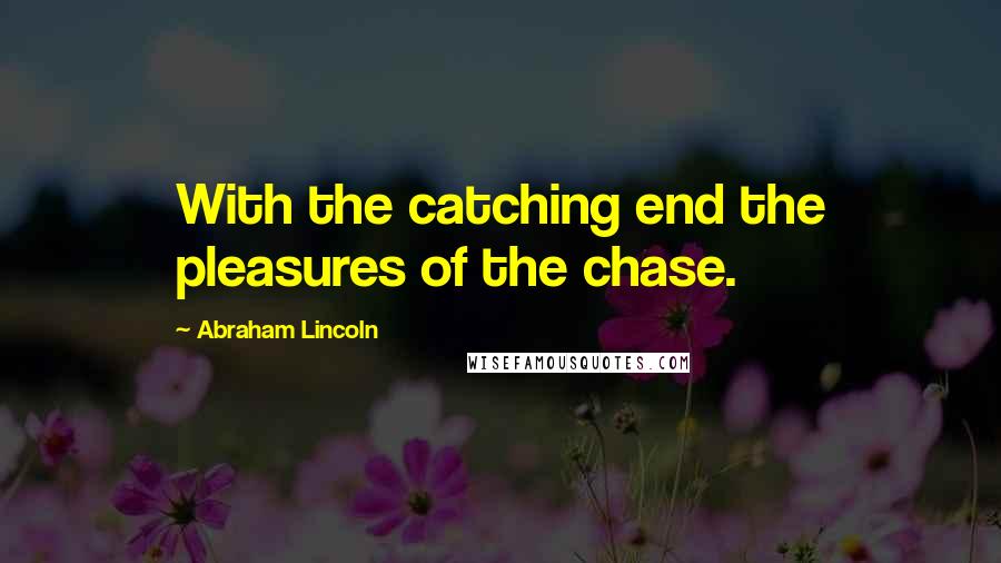 Abraham Lincoln Quotes: With the catching end the pleasures of the chase.