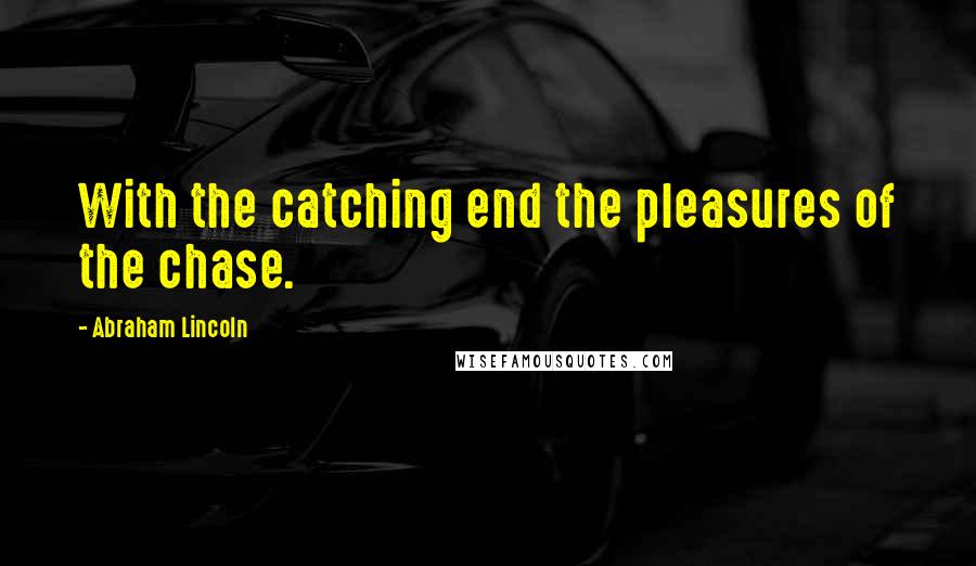 Abraham Lincoln Quotes: With the catching end the pleasures of the chase.