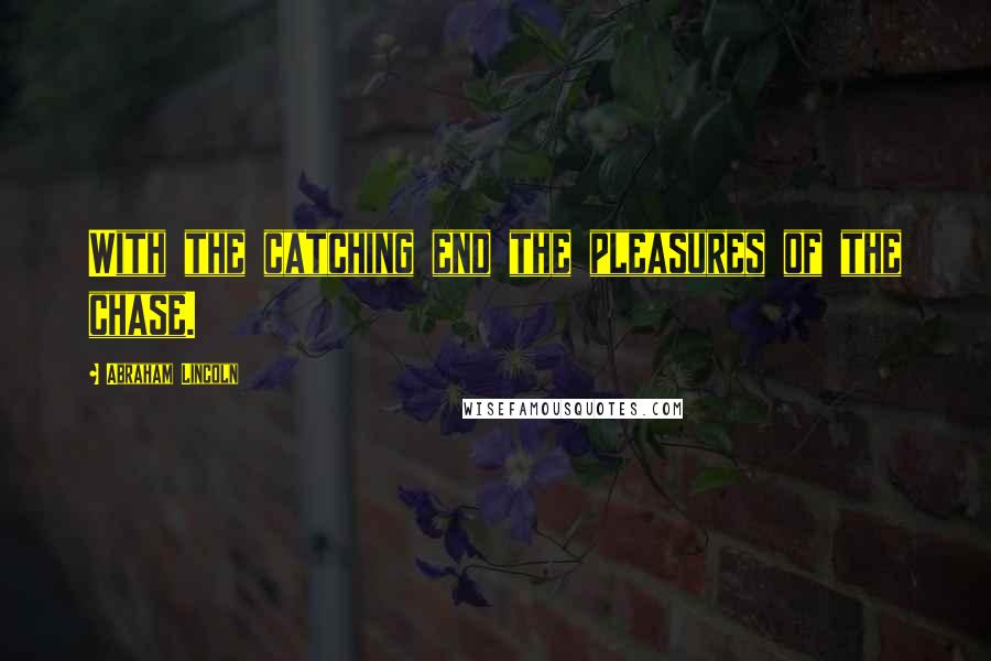 Abraham Lincoln Quotes: With the catching end the pleasures of the chase.