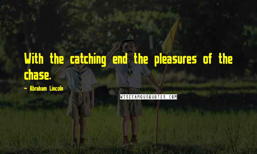 Abraham Lincoln Quotes: With the catching end the pleasures of the chase.
