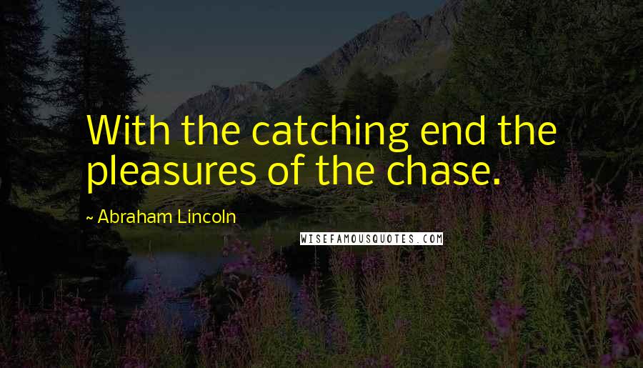 Abraham Lincoln Quotes: With the catching end the pleasures of the chase.