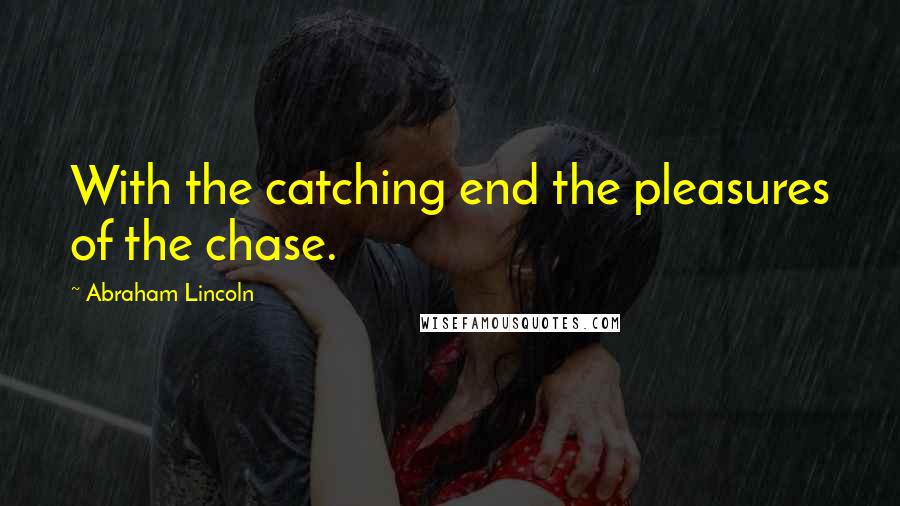 Abraham Lincoln Quotes: With the catching end the pleasures of the chase.