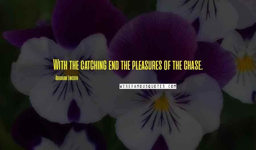 Abraham Lincoln Quotes: With the catching end the pleasures of the chase.