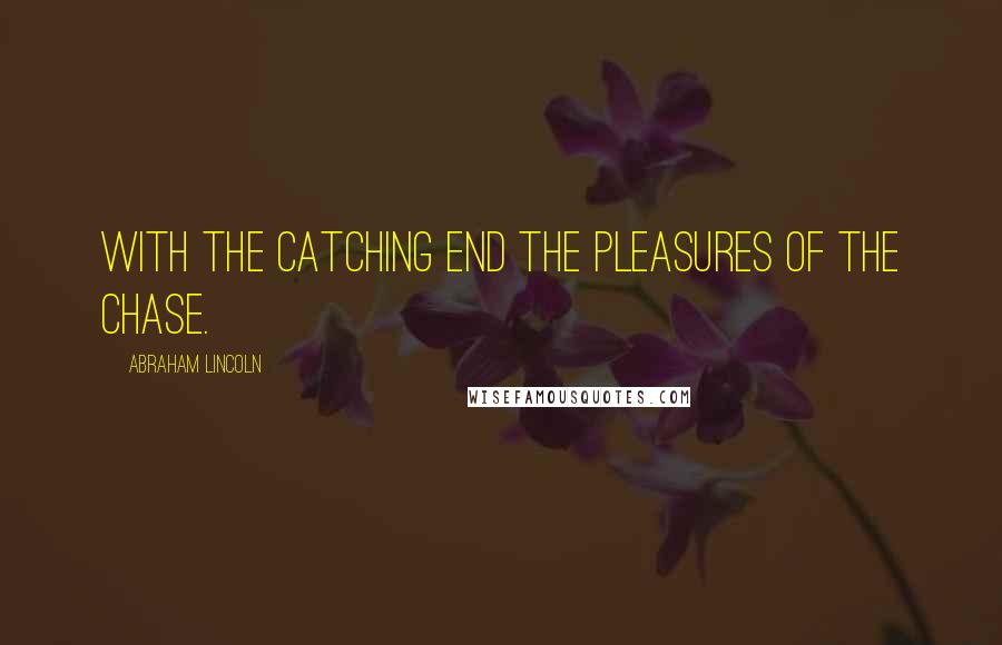 Abraham Lincoln Quotes: With the catching end the pleasures of the chase.