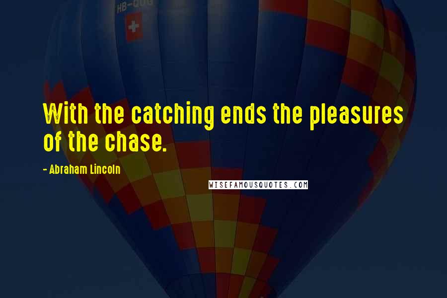 Abraham Lincoln Quotes: With the catching ends the pleasures of the chase.