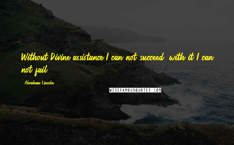 Abraham Lincoln Quotes: Without Divine assistance I can not succeed; with it I can not fail.