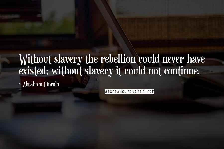 Abraham Lincoln Quotes: Without slavery the rebellion could never have existed; without slavery it could not continue.