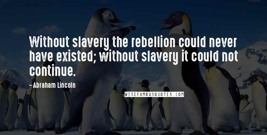 Abraham Lincoln Quotes: Without slavery the rebellion could never have existed; without slavery it could not continue.