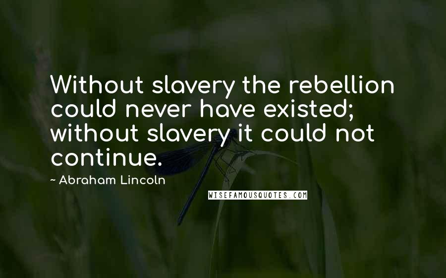 Abraham Lincoln Quotes: Without slavery the rebellion could never have existed; without slavery it could not continue.