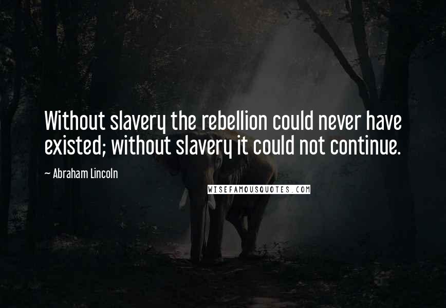 Abraham Lincoln Quotes: Without slavery the rebellion could never have existed; without slavery it could not continue.