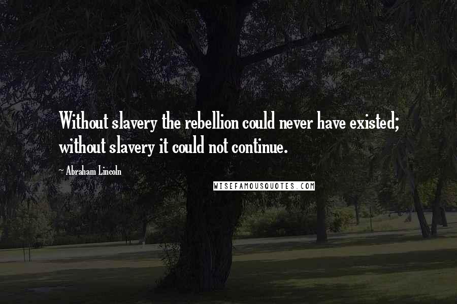 Abraham Lincoln Quotes: Without slavery the rebellion could never have existed; without slavery it could not continue.
