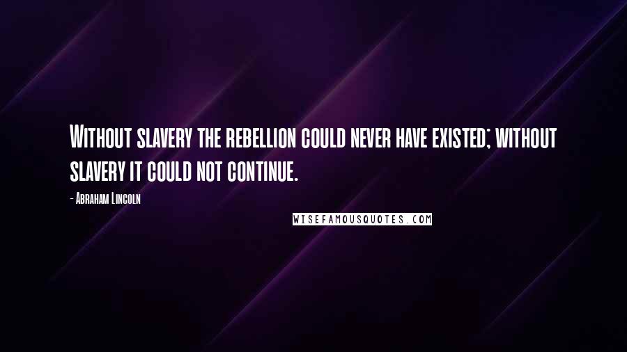 Abraham Lincoln Quotes: Without slavery the rebellion could never have existed; without slavery it could not continue.
