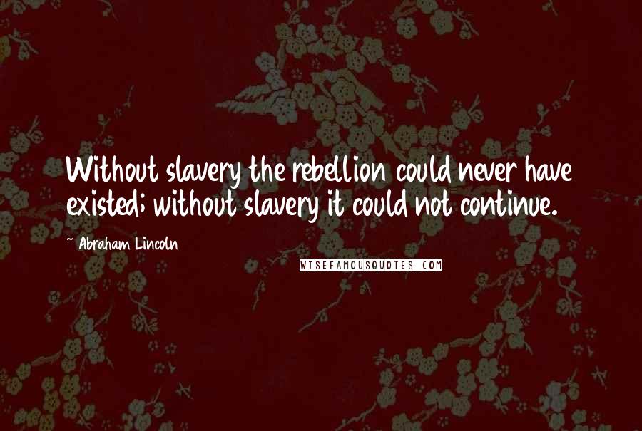 Abraham Lincoln Quotes: Without slavery the rebellion could never have existed; without slavery it could not continue.