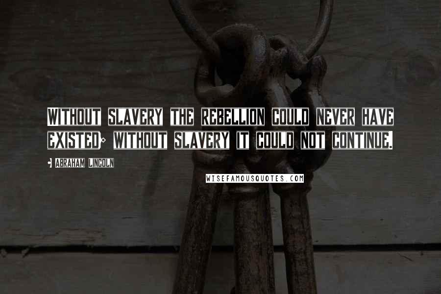 Abraham Lincoln Quotes: Without slavery the rebellion could never have existed; without slavery it could not continue.