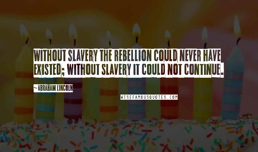Abraham Lincoln Quotes: Without slavery the rebellion could never have existed; without slavery it could not continue.