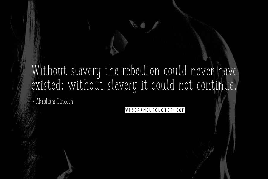 Abraham Lincoln Quotes: Without slavery the rebellion could never have existed; without slavery it could not continue.