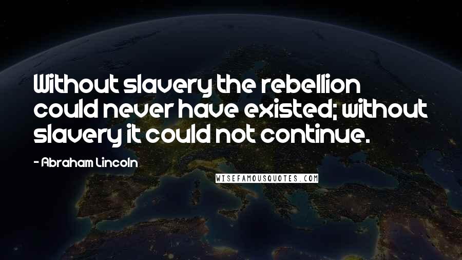 Abraham Lincoln Quotes: Without slavery the rebellion could never have existed; without slavery it could not continue.