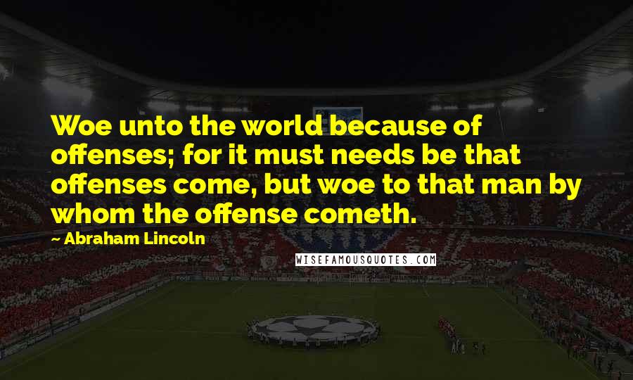 Abraham Lincoln Quotes: Woe unto the world because of offenses; for it must needs be that offenses come, but woe to that man by whom the offense cometh.