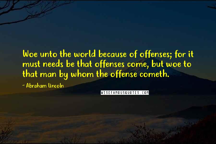 Abraham Lincoln Quotes: Woe unto the world because of offenses; for it must needs be that offenses come, but woe to that man by whom the offense cometh.
