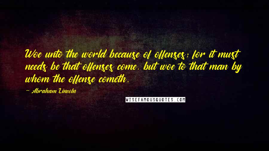 Abraham Lincoln Quotes: Woe unto the world because of offenses; for it must needs be that offenses come, but woe to that man by whom the offense cometh.