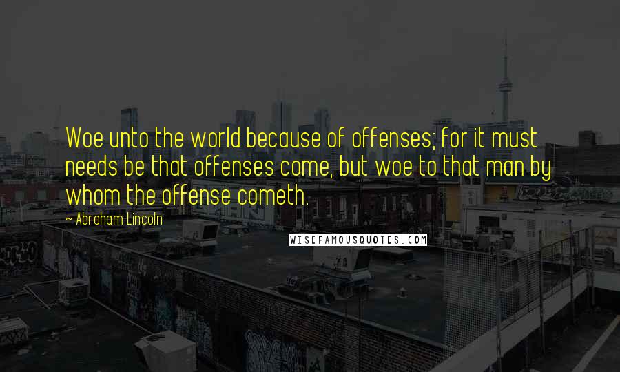 Abraham Lincoln Quotes: Woe unto the world because of offenses; for it must needs be that offenses come, but woe to that man by whom the offense cometh.
