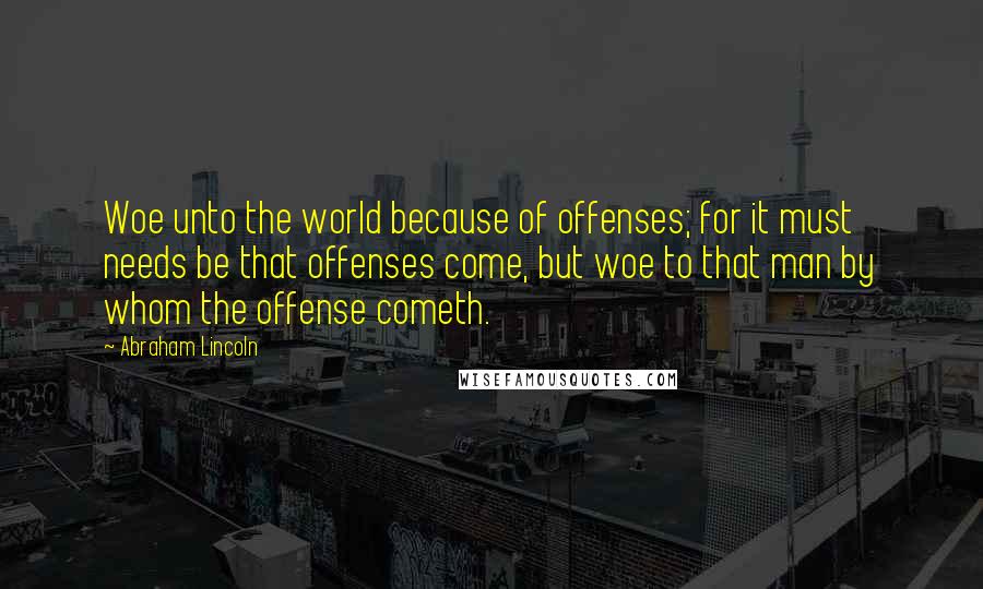 Abraham Lincoln Quotes: Woe unto the world because of offenses; for it must needs be that offenses come, but woe to that man by whom the offense cometh.