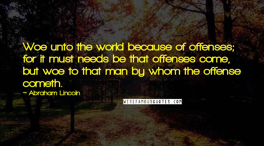 Abraham Lincoln Quotes: Woe unto the world because of offenses; for it must needs be that offenses come, but woe to that man by whom the offense cometh.