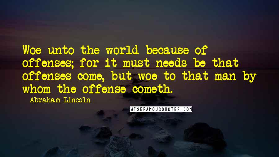 Abraham Lincoln Quotes: Woe unto the world because of offenses; for it must needs be that offenses come, but woe to that man by whom the offense cometh.