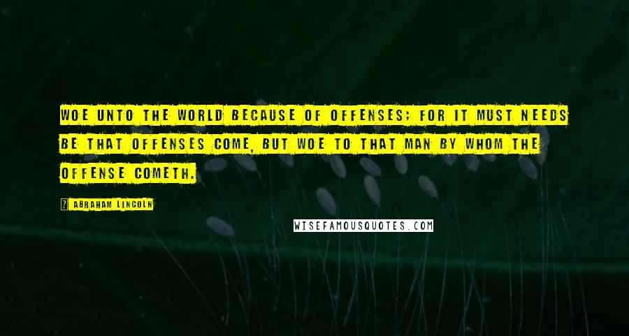 Abraham Lincoln Quotes: Woe unto the world because of offenses; for it must needs be that offenses come, but woe to that man by whom the offense cometh.