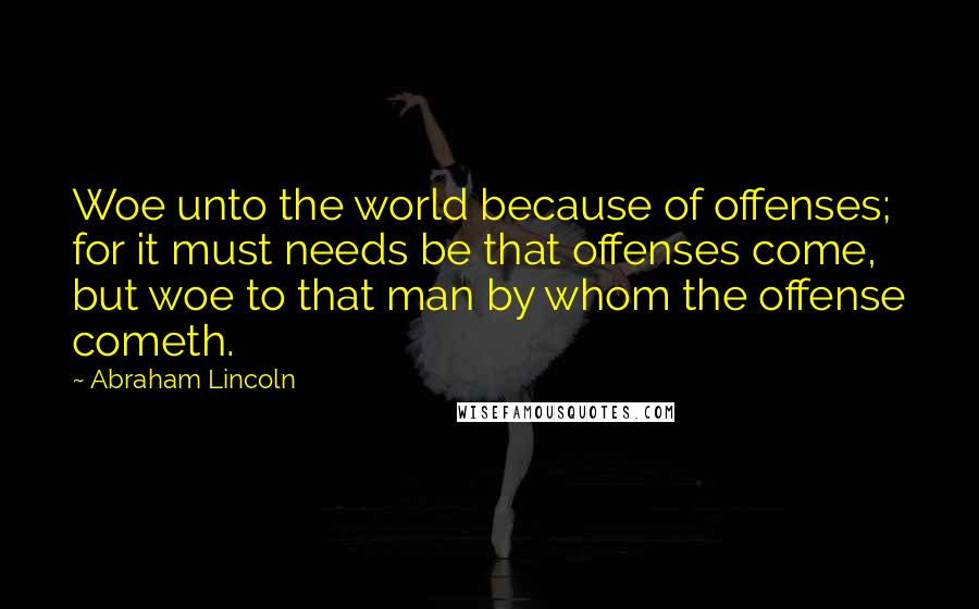 Abraham Lincoln Quotes: Woe unto the world because of offenses; for it must needs be that offenses come, but woe to that man by whom the offense cometh.