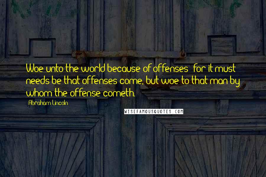 Abraham Lincoln Quotes: Woe unto the world because of offenses; for it must needs be that offenses come, but woe to that man by whom the offense cometh.