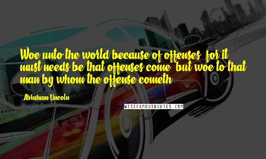 Abraham Lincoln Quotes: Woe unto the world because of offenses; for it must needs be that offenses come, but woe to that man by whom the offense cometh.