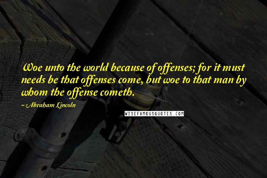 Abraham Lincoln Quotes: Woe unto the world because of offenses; for it must needs be that offenses come, but woe to that man by whom the offense cometh.