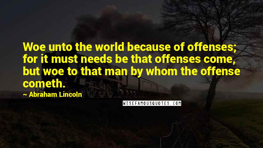 Abraham Lincoln Quotes: Woe unto the world because of offenses; for it must needs be that offenses come, but woe to that man by whom the offense cometh.