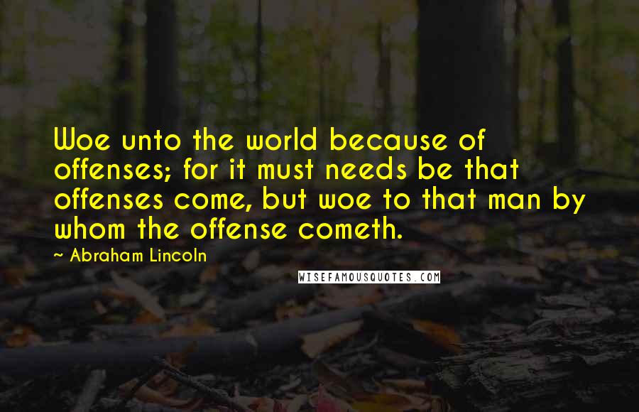 Abraham Lincoln Quotes: Woe unto the world because of offenses; for it must needs be that offenses come, but woe to that man by whom the offense cometh.