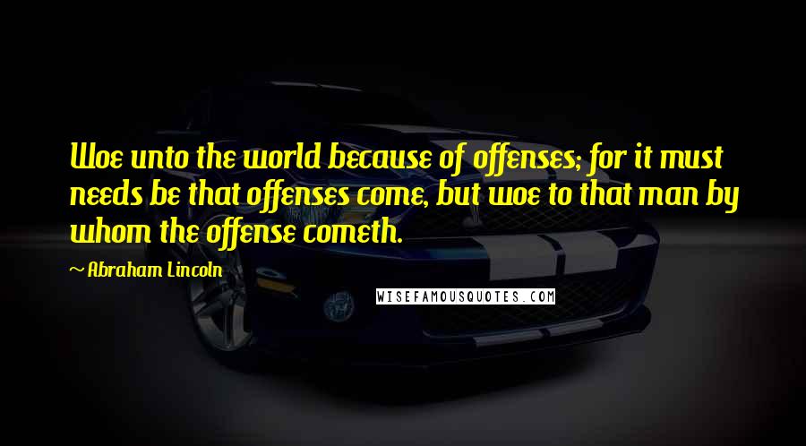 Abraham Lincoln Quotes: Woe unto the world because of offenses; for it must needs be that offenses come, but woe to that man by whom the offense cometh.